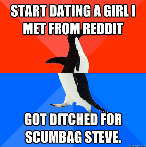 Start dating a girl I met from Reddit Got ditched for scumbag Steve.  Socially Awesome Awkward Penguin