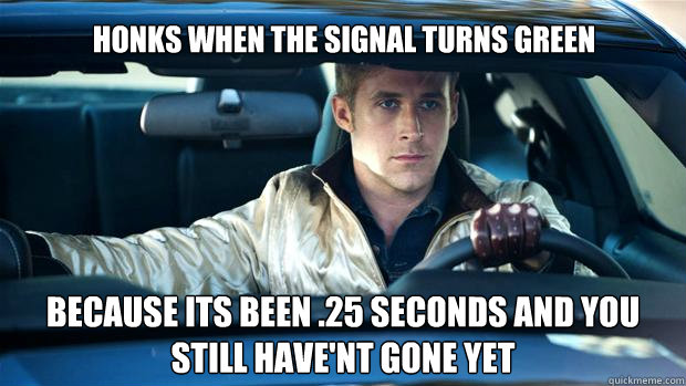 Honks when the signal turns green Because its been .25 seconds and you still have'nt gone yet - Honks when the signal turns green Because its been .25 seconds and you still have'nt gone yet  Badass driver