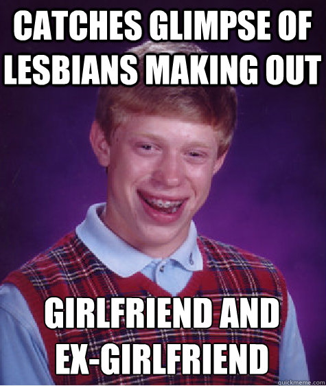catches glimpse of lesbians making out girlfriend and 
ex-girlfriend  Bad Luck Brian