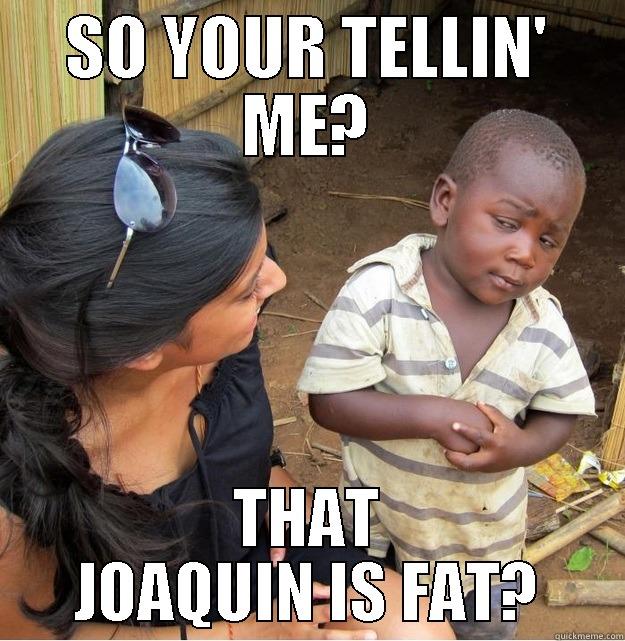 SO YOUR TELLIN' ME? THAT JOAQUIN IS FAT? Skeptical Third World Kid