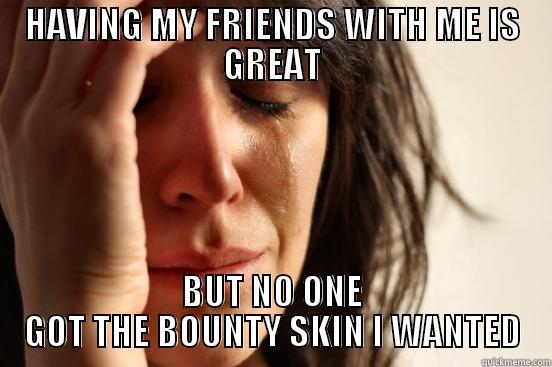 HAVING MY FRIENDS WITH ME IS GREAT BUT NO ONE GOT THE BOUNTY SKIN I WANTED First World Problems