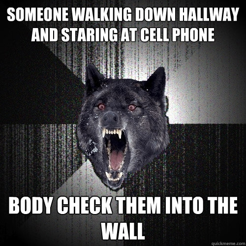 Someone walking down hallway and staring at cell phone body check them into the wall  Insanity Wolf