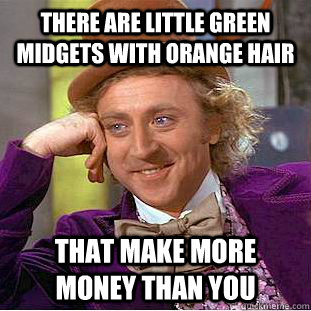 there are little green midgets with orange hair that make more money than you  Creepy Wonka
