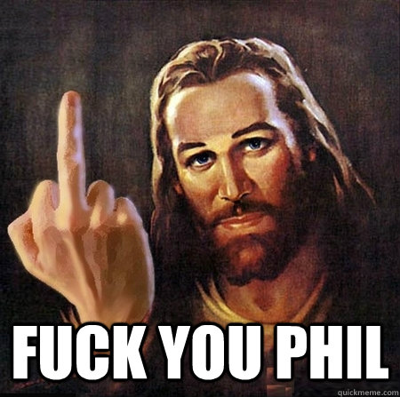  FUCK you phil  fuck you jesus