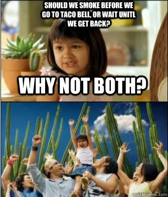 Why not both?  Should we smoke before we go to taco bell, or wait unitl we get back?  Why not both