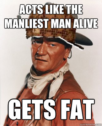 Acts like the manliest man alive gets fat - Acts like the manliest man alive gets fat  Scumbag John Wayne