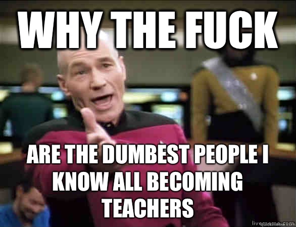 why the fuck Are the dumbest people I know all becoming teachers - why the fuck Are the dumbest people I know all becoming teachers  Annoyed Picard HD