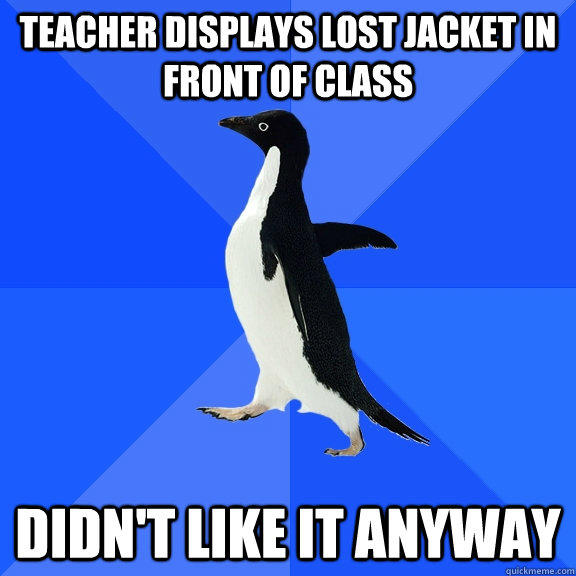 Teacher displays lost jacket in front of class Didn't like it anyway - Teacher displays lost jacket in front of class Didn't like it anyway  Socially Awkward Penguin