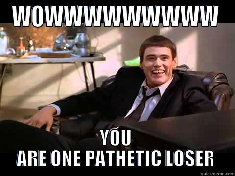 WOWWWWWWWWW YOU ARE ONE PATHETIC LOSER Misc