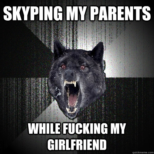 skyping my parents while fucking my girlfriend  Insanity Wolf