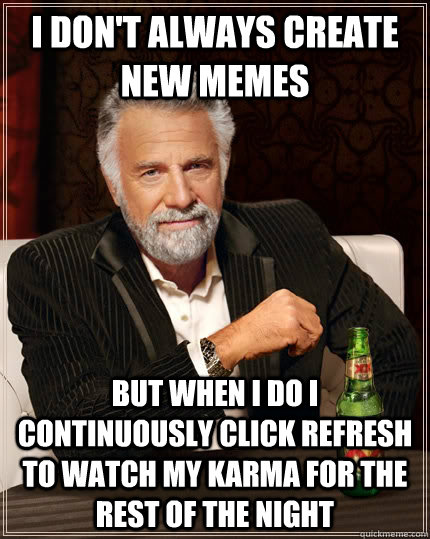 I don't always create new memes but when I do I continuously click refresh to watch my karma for the rest of the night  The Most Interesting Man In The World