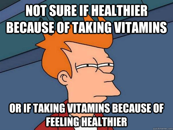 Not sure if healthier because of taking vitamins or if taking vitamins because of feeling healthier  Futurama Fry