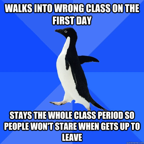 walks into wrong class on the first day stays the whole class period so people won't stare when gets up to leave  Socially Awkward Penguin