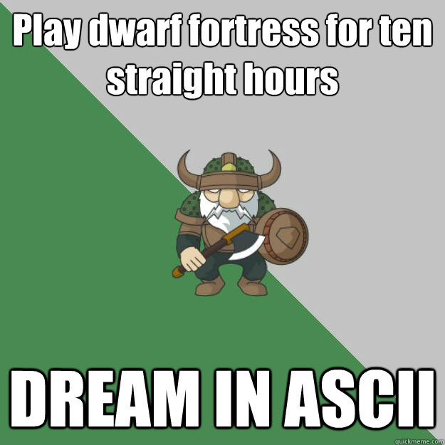 Play dwarf fortress for ten straight hours DREAM IN ASCII  