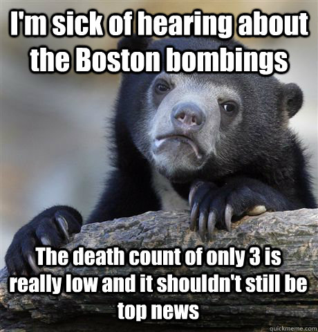 I'm sick of hearing about the Boston bombings The death count of only 3 is really low and it shouldn't still be top news - I'm sick of hearing about the Boston bombings The death count of only 3 is really low and it shouldn't still be top news  Confession Bear