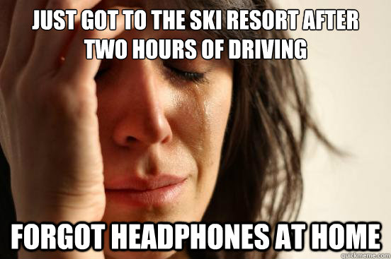 just got to the ski resort after two hours of driving forgot headphones at home - just got to the ski resort after two hours of driving forgot headphones at home  First World Problems