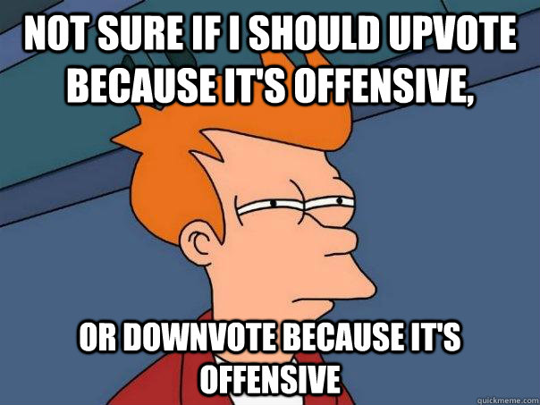 Not sure if i should upvote because it's offensive, Or downvote because it's offensive - Not sure if i should upvote because it's offensive, Or downvote because it's offensive  Futurama Fry
