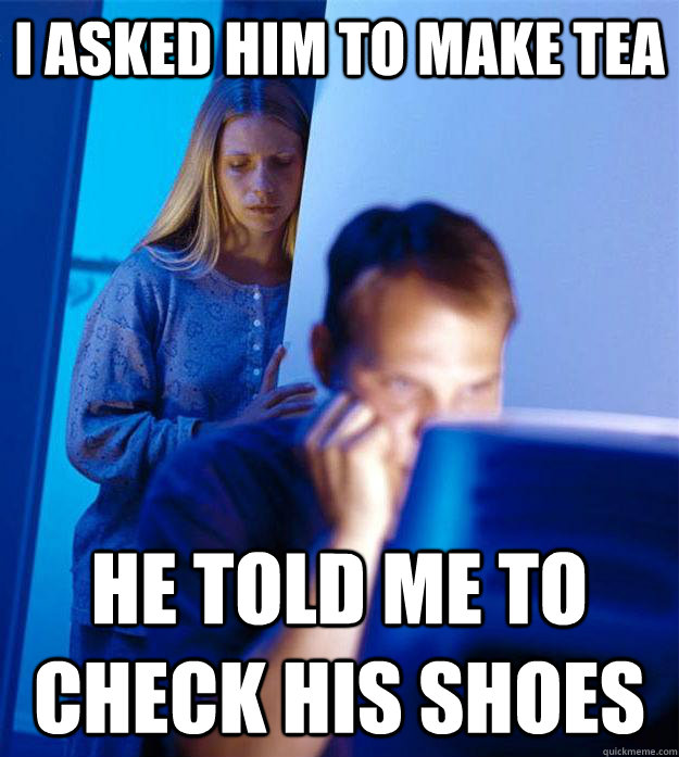 I asked him to make tea he told me to check his shoes  Redditors Wife