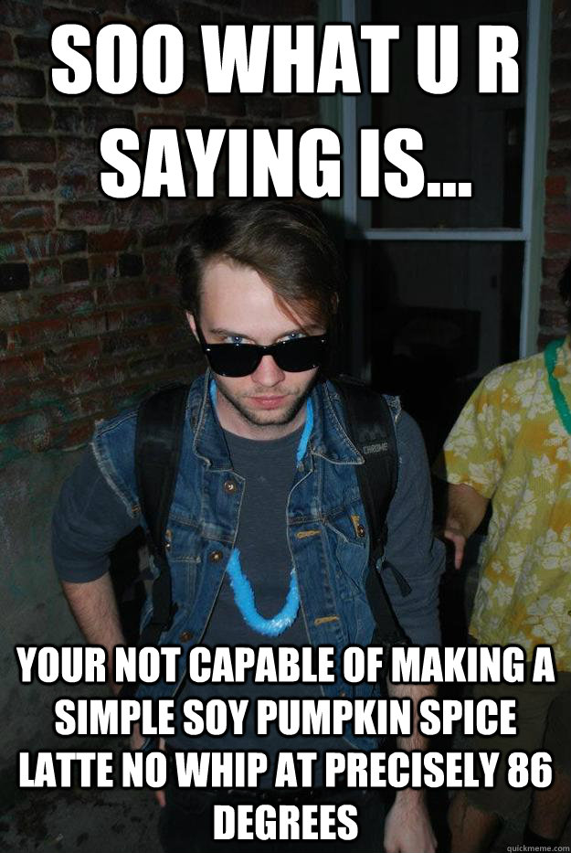 soo what u r saying is... your not capable of making a simple soy pumpkin spice latte no whip at precisely 86 degrees  Hollywood!