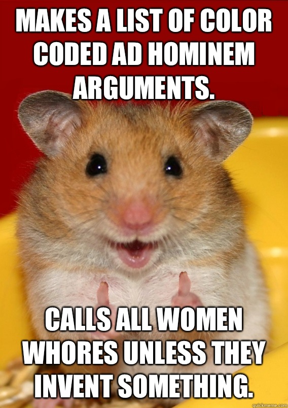 Makes a list of color coded ad hominem arguments. Calls all women whores unless they invent something.   Rationalization Hamster