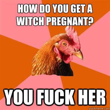 How do you get a witch pregnant?  You fuck her - How do you get a witch pregnant?  You fuck her  Anti-Joke Chicken