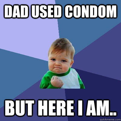 Dad used Condom But Here I am..  