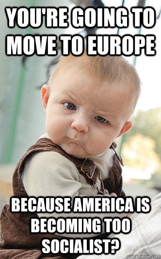 You're going to move to Europe Because America is becoming too socialist?  skeptical baby