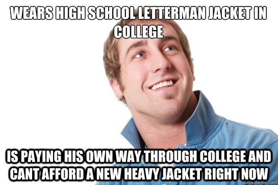 Wears high school letterman jacket in college Is paying his own way through college and cant afford a new heavy jacket right now  Misunderstood D-Bag