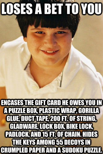 Loses a bet to you Encases the gift card he owes you in a puzzle box, plastic wrap, Gorilla Glue, duct tape, 200 ft. of string, Gladware, lock box, bike lock, padlock, and 15 ft. of chain. Hides the keys among 55 decoys in crumpled paper and a Sudoku puzz - Loses a bet to you Encases the gift card he owes you in a puzzle box, plastic wrap, Gorilla Glue, duct tape, 200 ft. of string, Gladware, lock box, bike lock, padlock, and 15 ft. of chain. Hides the keys among 55 decoys in crumpled paper and a Sudoku puzz  Annoying Childhood Friend