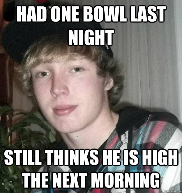 HAd one bowl last night  still thinks he is high the next morning  - HAd one bowl last night  still thinks he is high the next morning   Overconfident Party-Goer