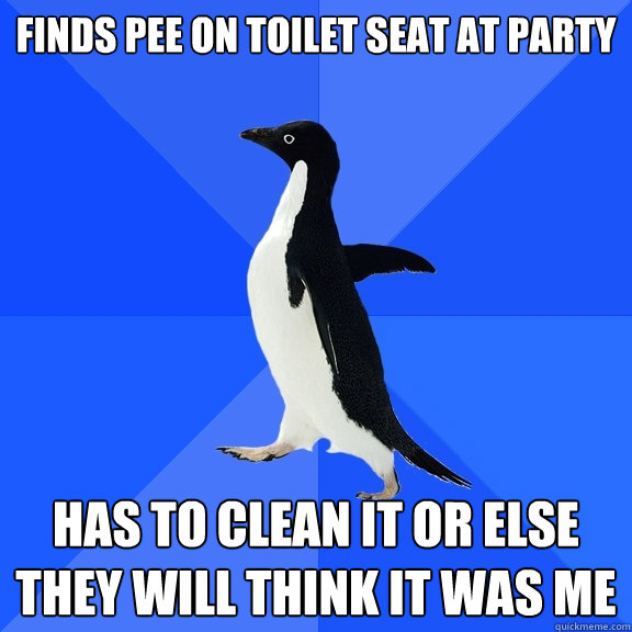 finds pee on toilet seat at party has to clean it or else they will think it was me  Socially Awkward Penguin