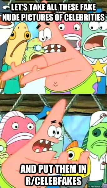let's take all these fake nude pictures of celebrities and put them in r/celebfakes - let's take all these fake nude pictures of celebrities and put them in r/celebfakes  Push it somewhere else Patrick