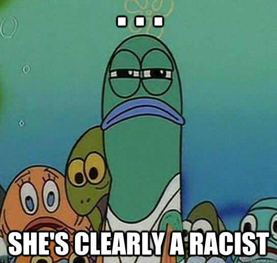 . . . She's clearly a racist - . . . She's clearly a racist  Serious fish SpongeBob