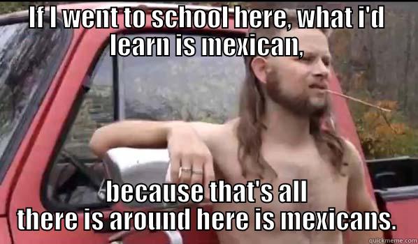 IF I WENT TO SCHOOL HERE, WHAT I'D LEARN IS MEXICAN, BECAUSE THAT'S ALL THERE IS AROUND HERE IS MEXICANS. Almost Politically Correct Redneck