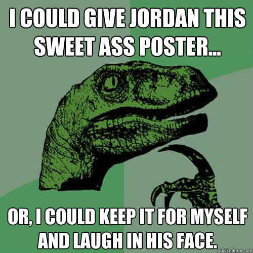 I could give Jordan this sweet ass poster... Or, I could keep it for myself and laugh in his face. - I could give Jordan this sweet ass poster... Or, I could keep it for myself and laugh in his face.  Philosoraptor