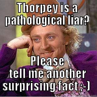 THORPEY IS A PATHOLOGICAL LIAR? PLEASE TELL ME ANOTHER SURPRISING FACT ;-)  Condescending Wonka