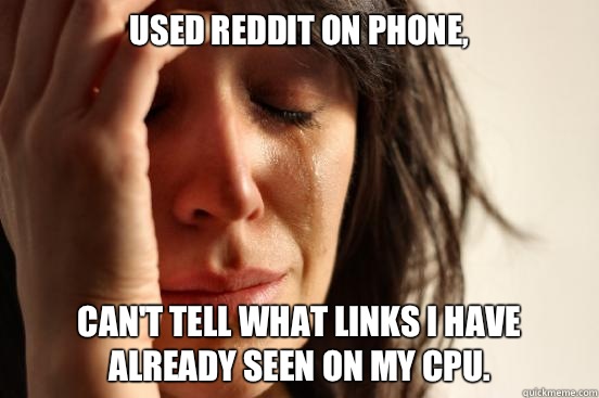 Used reddit on phone, Can't tell what links I have already seen on my CPU.   First World Problems