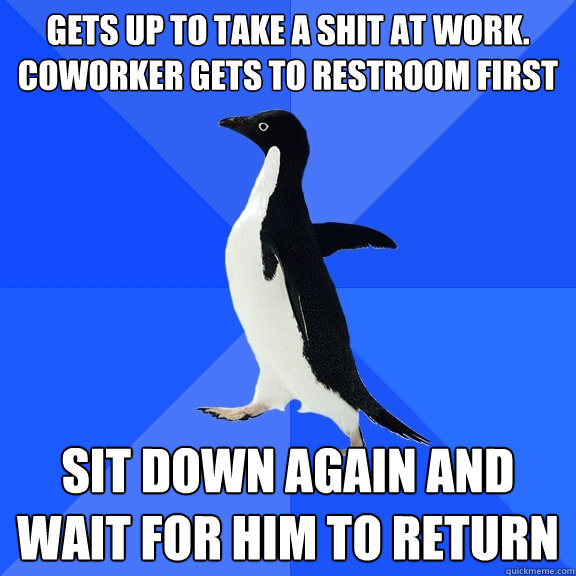 gets up to take a shit at work. coworker gets to restroom first sit down again and wait for him to return  Socially Awkward Penguin