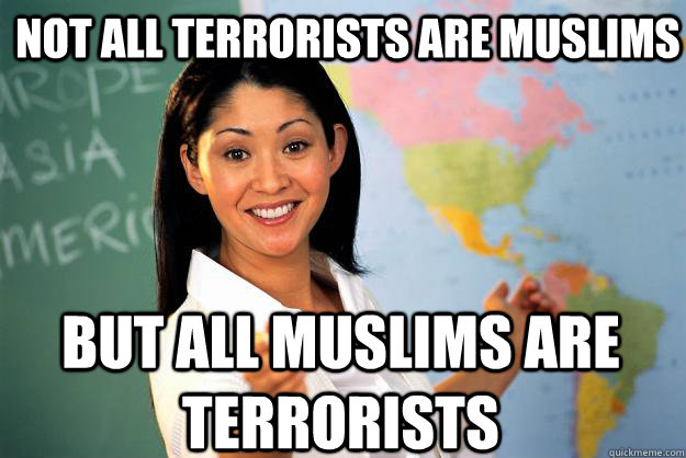 Not all terrorists are muslims but all muslims are terrorists - Not all terrorists are muslims but all muslims are terrorists  Unhelpful High School Teacher