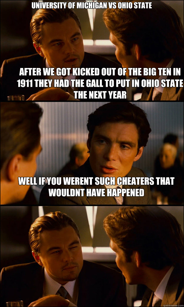 After we got kicked out of the big ten in 1911 they had the gall to put in ohio state the next year well if you werent such cheaters that wouldnt have happened  University of Michigan Vs Ohio State  Inception