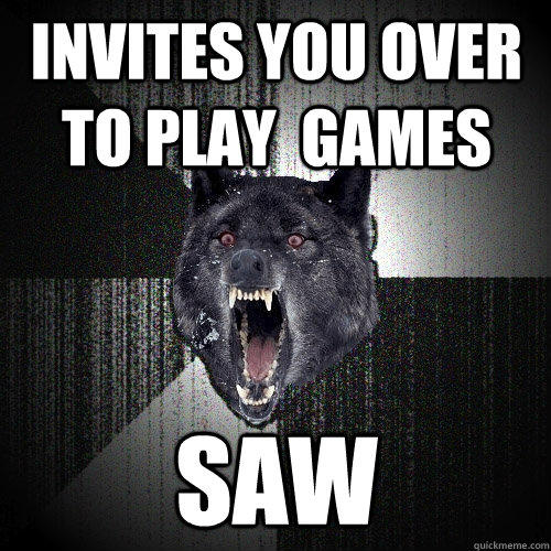 Invites you over to play  games saw  Insanity Wolf
