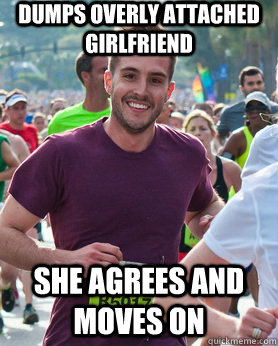 Dumps overly attached girlfriend she agrees and moves on  Ridiculously photogenic guy