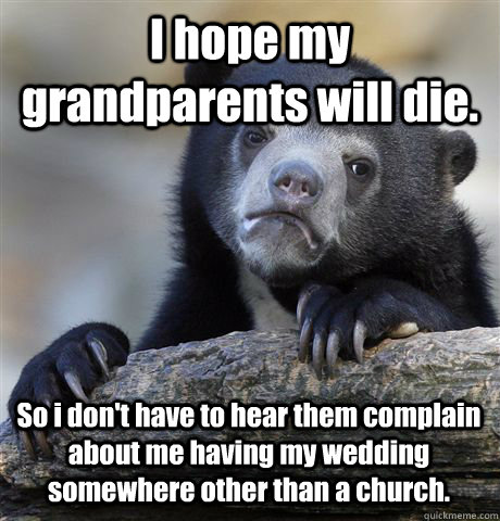 I hope my grandparents will die. So i don't have to hear them complain about me having my wedding somewhere other than a church.  Confession Bear