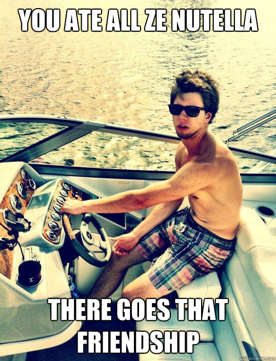 you ate all ze nutella there goes that friendship - you ate all ze nutella there goes that friendship  DeutchMan