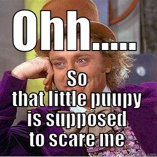 OHH..... SO THAT LITTLE PUUPY IS SUPPOSED TO SCARE ME Condescending Wonka