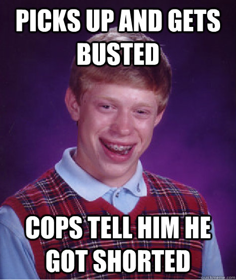 Picks up and gets busted Cops tell him he got shorted  Bad Luck Brian