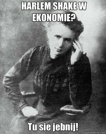 HARLEM SHAKE W EKONOMIE? Tu sie jebnij! - HARLEM SHAKE W EKONOMIE? Tu sie jebnij!  Maria Curie Sklodowska