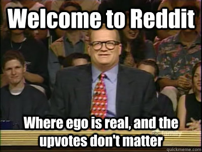 Welcome to Reddit  Where ego is real, and the upvotes don't matter - Welcome to Reddit  Where ego is real, and the upvotes don't matter  Its time to play drew carey