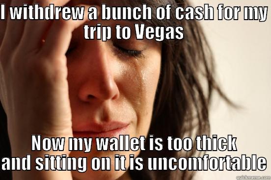 I WITHDREW A BUNCH OF CASH FOR MY TRIP TO VEGAS NOW MY WALLET IS TOO THICK AND SITTING ON IT IS UNCOMFORTABLE First World Problems