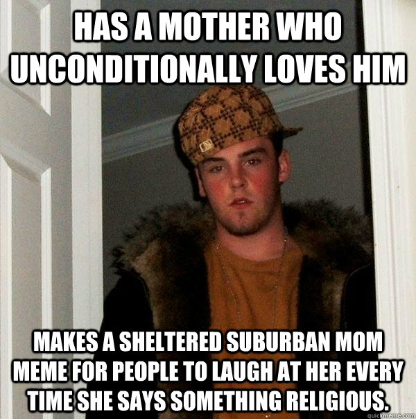 Has a mother who unconditionally loves him Makes a sheltered suburban mom meme for people to laugh at her every time she says something religious.   Scumbag Steve